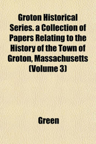 Cover of Groton Historical Series. a Collection of Papers Relating to the History of the Town of Groton, Massachusetts (Volume 3)