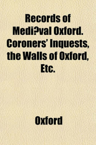 Cover of Records of Mediaeval Oxford. Coroners' Inquests, the Walls of Oxford, Etc.