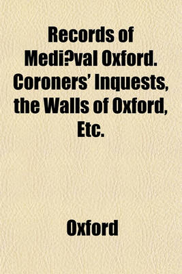 Book cover for Records of Mediaeval Oxford. Coroners' Inquests, the Walls of Oxford, Etc.