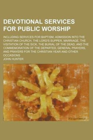 Cover of Devotional Services for Public Worship; Including Services for Baptism, Admission Into the Christian Church, the Lord's Supper, Marriage, the Visitation of the Sick, the Burial of the Dead, and the Commemoration of the Departed, General Prayers, and Praye