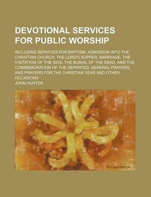 Book cover for Devotional Services for Public Worship; Including Services for Baptism, Admission Into the Christian Church, the Lord's Supper, Marriage, the Visitation of the Sick, the Burial of the Dead, and the Commemoration of the Departed, General Prayers, and Praye