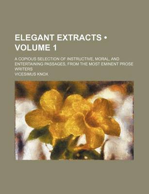 Book cover for Elegant Extracts (Volume 1); A Copious Selection of Instructive, Moral, and Entertaining Passages, from the Most Eminent Prose Writers