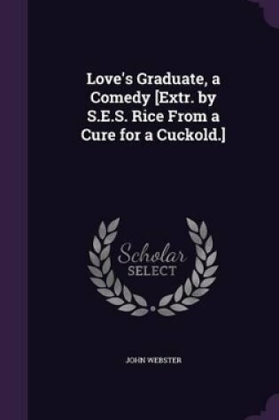 Cover of Love's Graduate, a Comedy [Extr. by S.E.S. Rice From a Cure for a Cuckold.]