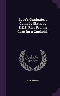 Book cover for Love's Graduate, a Comedy [Extr. by S.E.S. Rice From a Cure for a Cuckold.]