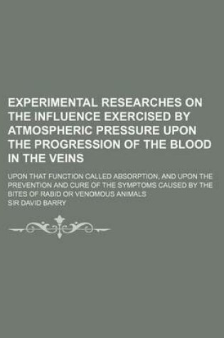 Cover of Experimental Researches on the Influence Exercised by Atmospheric Pressure Upon the Progression of the Blood in the Veins; Upon That Function Called Absorption, and Upon the Prevention and Cure of the Symptoms Caused by the Bites of Rabid or Venomous Anim