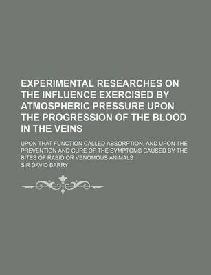 Book cover for Experimental Researches on the Influence Exercised by Atmospheric Pressure Upon the Progression of the Blood in the Veins; Upon That Function Called Absorption, and Upon the Prevention and Cure of the Symptoms Caused by the Bites of Rabid or Venomous Anim