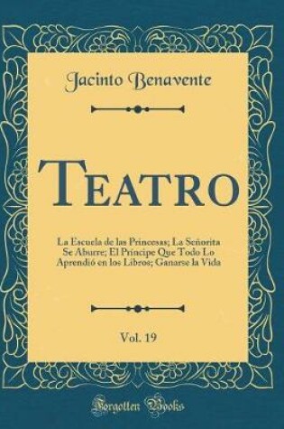 Cover of Teatro, Vol. 19: La Escuela de las Princesas; La Señorita Se Aburre; El Príncipe Que Todo Lo Aprendió en los Libros; Ganarse la Vida (Classic Reprint)