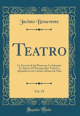 Book cover for Teatro, Vol. 19: La Escuela de las Princesas; La Señorita Se Aburre; El Príncipe Que Todo Lo Aprendió en los Libros; Ganarse la Vida (Classic Reprint)