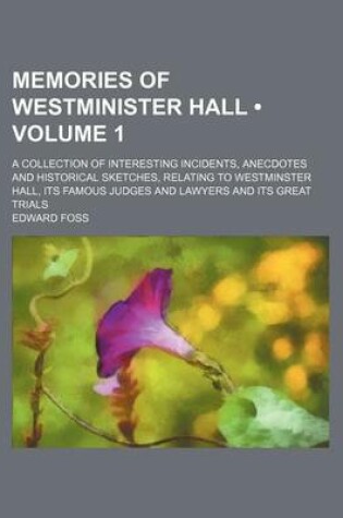 Cover of Memories of Westminister Hall (Volume 1); A Collection of Interesting Incidents, Anecdotes and Historical Sketches, Relating to Westminster Hall, Its Famous Judges and Lawyers and Its Great Trials