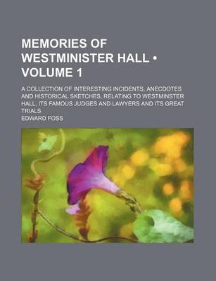 Book cover for Memories of Westminister Hall (Volume 1); A Collection of Interesting Incidents, Anecdotes and Historical Sketches, Relating to Westminster Hall, Its Famous Judges and Lawyers and Its Great Trials