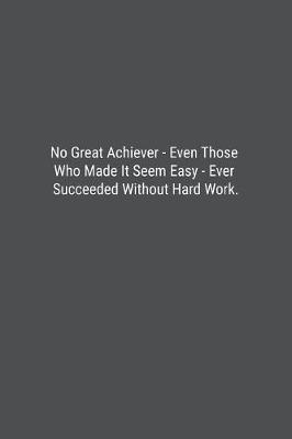 Book cover for No Great Achiever - Even Those Who Made It Seem Easy - Ever Succeeded Without Hard Work.