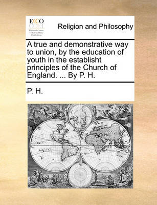 Book cover for A true and demonstrative way to union, by the education of youth in the establisht principles of the Church of England. ... By P. H.