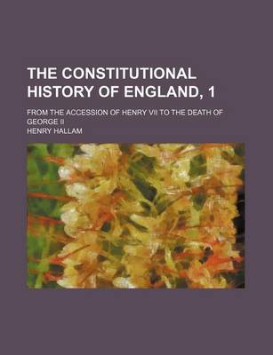 Book cover for The Constitutional History of England, 1; From the Accession of Henry VII to the Death of George II