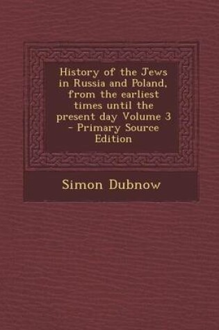 Cover of History of the Jews in Russia and Poland, from the Earliest Times Until the Present Day Volume 3 - Primary Source Edition