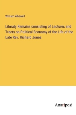 Cover of Literaty Remains consisting of Lectures and Tracts on Political Economy of the Life of the Late Rev. Richard Jones