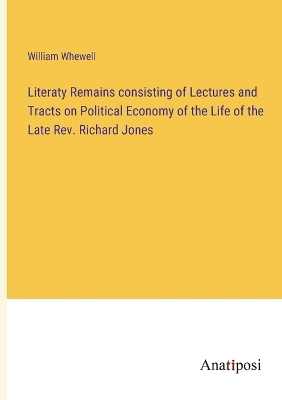 Book cover for Literaty Remains consisting of Lectures and Tracts on Political Economy of the Life of the Late Rev. Richard Jones