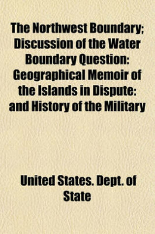 Cover of The Northwest Boundary; Discussion of the Water Boundary Question Geographical Memoir of the Islands in Dispute and History of the Military Occupation of San Juan Island Accompanied by Map and Cross-Sections of Channels