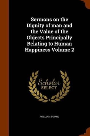 Cover of Sermons on the Dignity of Man and the Value of the Objects Principally Relating to Human Happiness Volume 2