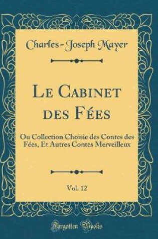 Cover of Le Cabinet des Fées, Vol. 12: Ou Collection Choisie des Contes des Fées, Et Autres Contes Merveilleux (Classic Reprint)