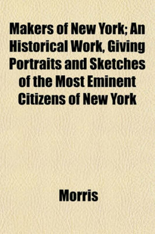 Cover of Makers of New York; An Historical Work, Giving Portraits and Sketches of the Most Eminent Citizens of New York