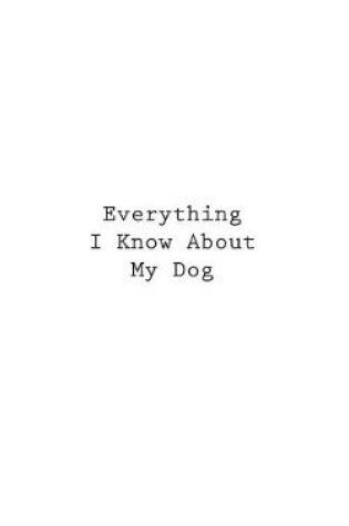 Cover of Everything I Know About My Dog