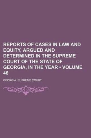 Cover of Reports of Cases in Law and Equity, Argued and Determined in the Supreme Court of the State of Georgia, in the Year (Volume 46)