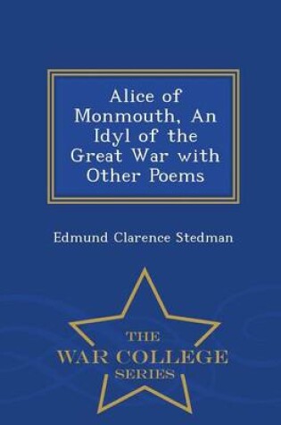 Cover of Alice of Monmouth, an Idyl of the Great War with Other Poems - War College Series