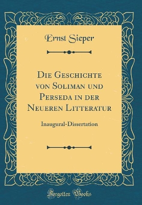 Book cover for Die Geschichte von Soliman und Perseda in der Neueren Litteratur: Inaugural-Dissertation (Classic Reprint)