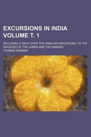 Cover of Excursions in India Volume . 1; Including a Walk Over the Himalaya Mountains, to the Sources of the Jumna and the Ganges