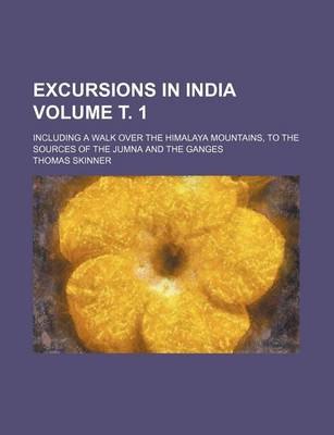 Book cover for Excursions in India Volume . 1; Including a Walk Over the Himalaya Mountains, to the Sources of the Jumna and the Ganges