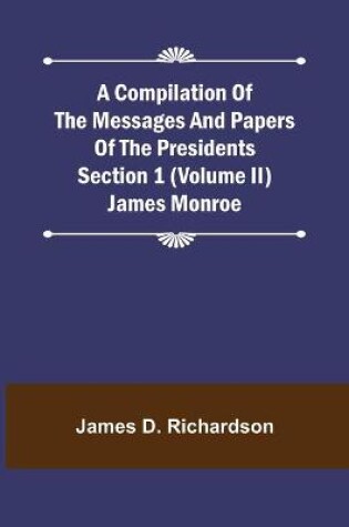 Cover of A Compilation of the Messages and Papers of the Presidents Section 1 (Volume II) James Monroe