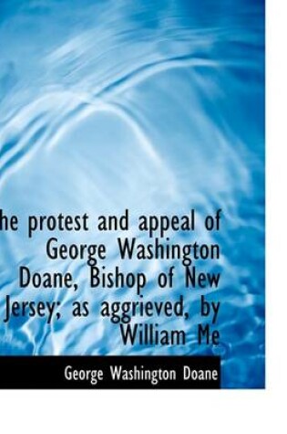 Cover of The Protest and Appeal of George Washington Doane, Bishop of New Jersey; As Aggrieved, by William Me