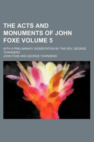 Cover of The Acts and Monuments of John Foxe; With a Preliminary Dissertation by the REV. George Townsend Volume 5