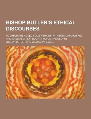 Book cover for Bishop Butler's Ethical Discourses; To Which Are Added Some Remains, Hitherto Unpublished. Prepared as a Text Book in Moral Philosophy