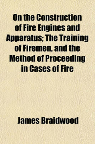 Cover of On the Construction of Fire Engines and Apparatus; The Training of Firemen, and the Method of Proceeding in Cases of Fire