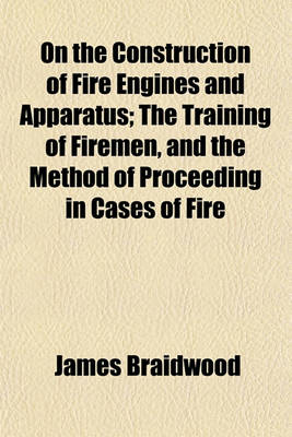 Book cover for On the Construction of Fire Engines and Apparatus; The Training of Firemen, and the Method of Proceeding in Cases of Fire
