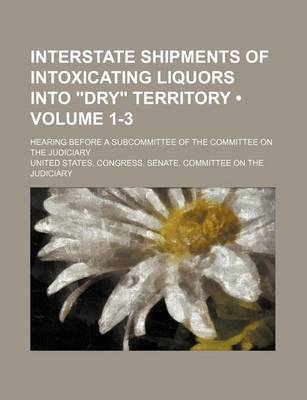 Book cover for Interstate Shipments of Intoxicating Liquors Into "Dry" Territory (Volume 1-3); Hearing Before a Subcommittee of the Committee on the Judiciary