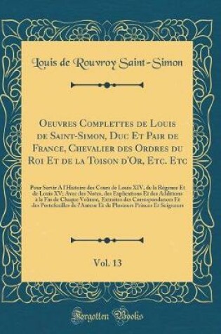 Cover of Oeuvres Complettes de Louis de Saint-Simon, Duc Et Pair de France, Chevalier Des Ordres Du Roi Et de la Toison d'Or, Etc. Etc, Vol. 13