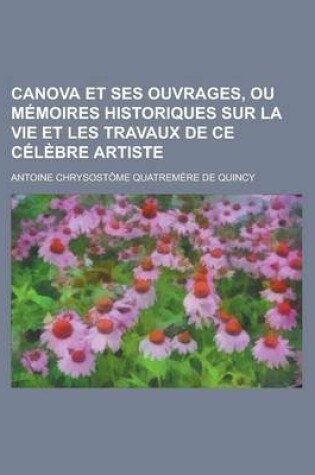 Cover of Canova Et Ses Ouvrages, Ou Memoires Historiques Sur La Vie Et Les Travaux de Ce Celebre Artiste