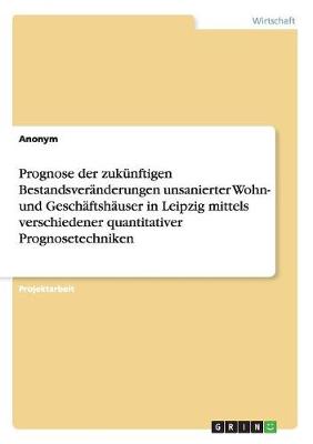 Book cover for Prognose der zuk�nftigen Bestandsver�nderungen unsanierter Wohn- und Gesch�ftsh�user in Leipzig mittels verschiedener quantitativer Prognosetechniken