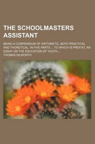 Cover of The Schoolmasters Assistant; Being a Compendium of Arithmetic, Both Practical and Thoretical. in Five Parts to Which Is Prefixt, an Essay on the Education of Youth