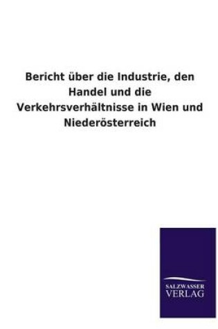 Cover of Bericht Uber Die Industrie, Den Handel Und Die Verkehrsverhaltnisse in Wien Und Niederosterreich