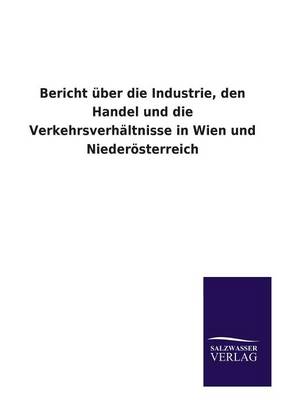 Book cover for Bericht Uber Die Industrie, Den Handel Und Die Verkehrsverhaltnisse in Wien Und Niederosterreich