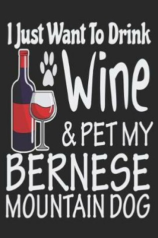 Cover of I Just Want Drink Wine & Pet My Bernese Mountain Dog