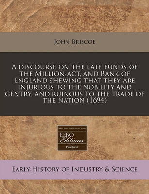 Book cover for A Discourse on the Late Funds of the Million-ACT, and Bank of England Shewing That They Are Injurious to the Nobility and Gentry, and Ruinous to the Trade of the Nation (1694)