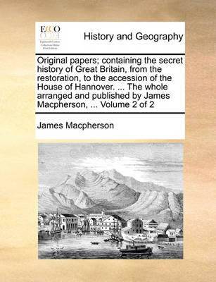 Book cover for Original Papers; Containing the Secret History of Great Britain, from the Restoration, to the Accession of the House of Hannover. ... the Whole Arranged and Published by James MacPherson, ... Volume 2 of 2