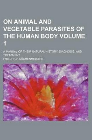 Cover of On Animal and Vegetable Parasites of the Human Body; A Manual of Their Natural History, Diagnosis, and Treatment Volume 1