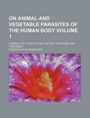 Book cover for On Animal and Vegetable Parasites of the Human Body; A Manual of Their Natural History, Diagnosis, and Treatment Volume 1