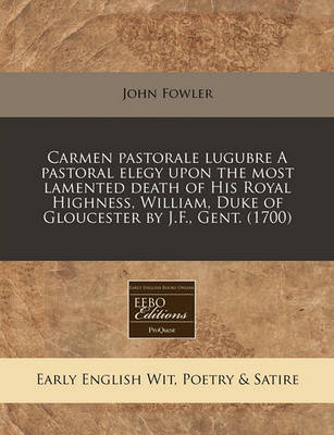 Book cover for Carmen Pastorale Lugubre a Pastoral Elegy Upon the Most Lamented Death of His Royal Highness, William, Duke of Gloucester by J.F., Gent. (1700)