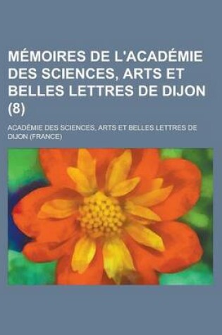 Cover of Memoires de L'Academie Des Sciences, Arts Et Belles Lettres de Dijon (8)